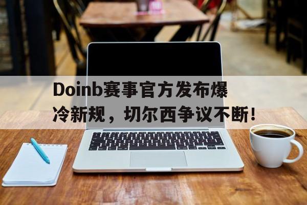 爱游戏-Doinb赛事官方发布爆冷新规，切尔西争议不断！的简单介绍